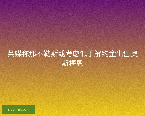 英媒称那不勒斯或考虑低于解约金出售奥斯梅恩