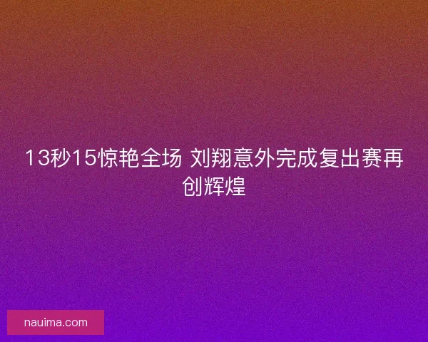 13秒15惊艳全场 刘翔意外完成复出赛再创辉煌
