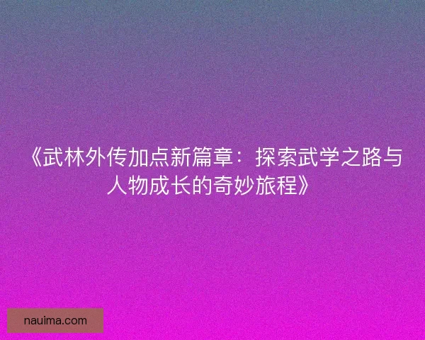 《武林外传加点新篇章：探索武学之路与人物成长的奇妙旅程》