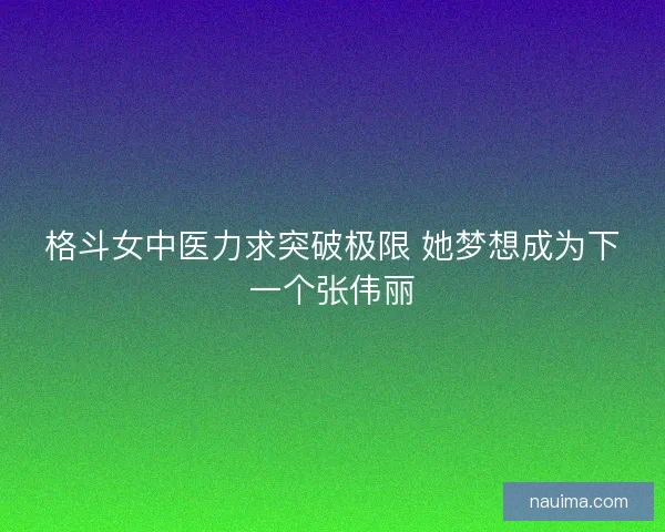 格斗女中医力求突破极限 她梦想成为下一个张伟丽