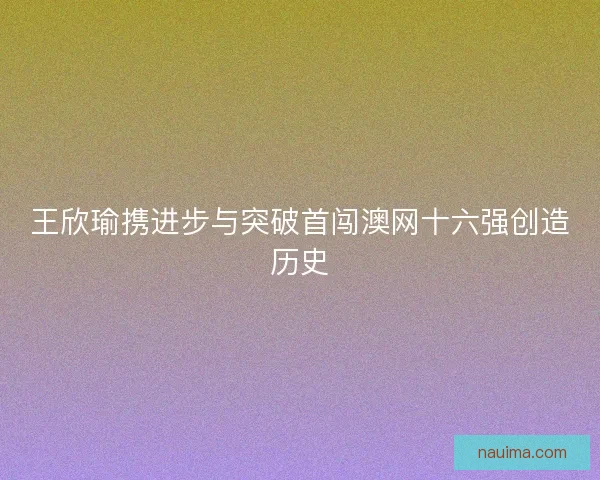 王欣瑜携进步与突破首闯澳网十六强创造历史