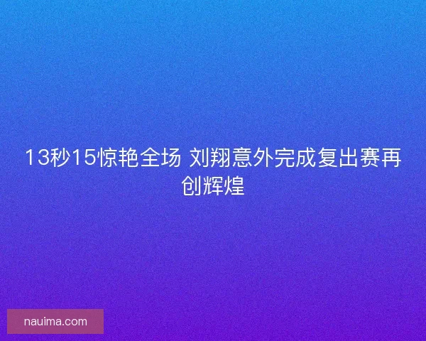 13秒15惊艳全场 刘翔意外完成复出赛再创辉煌