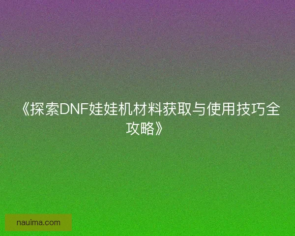 《探索DNF娃娃机材料获取与使用技巧全攻略》