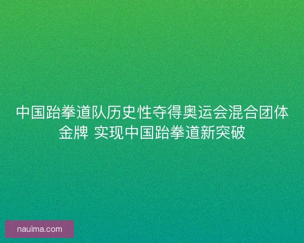 中国跆拳道队历史性夺得奥运会混合团体金牌 实现中国跆拳道新突破