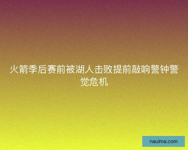 火箭季后赛前被湖人击败提前敲响警钟警觉危机
