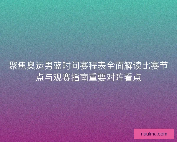 聚焦奥运男篮时间赛程表全面解读比赛节点与观赛指南重要对阵看点