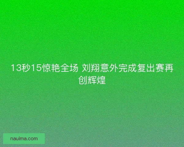 13秒15惊艳全场 刘翔意外完成复出赛再创辉煌
