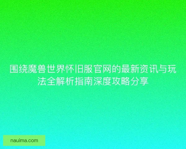 围绕魔兽世界怀旧服官网的最新资讯与玩法全解析指南深度攻略分享