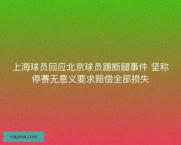上海球员回应北京球员踢断腿事件 坚称停赛无意义要求赔偿全部损失