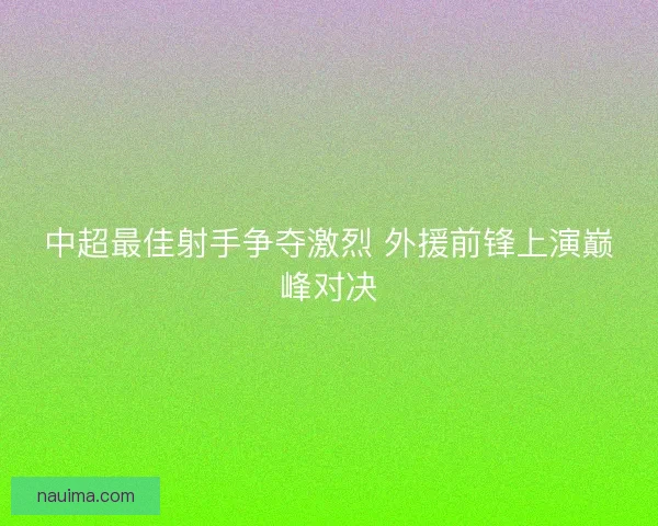 中超最佳射手争夺激烈 外援前锋上演巅峰对决