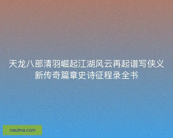天龙八部清羽崛起江湖风云再起谱写侠义新传奇篇章史诗征程录全书
