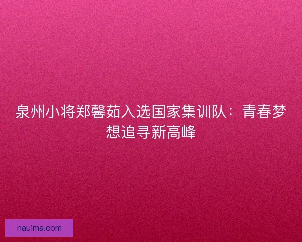 泉州小将郑馨茹入选国家集训队：青春梦想追寻新高峰