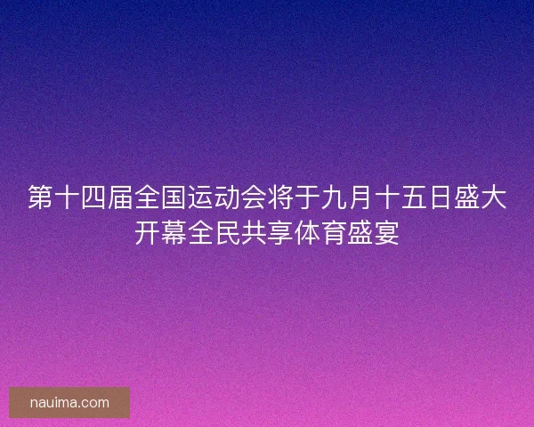 第十四届全国运动会将于九月十五日盛大开幕全民共享体育盛宴