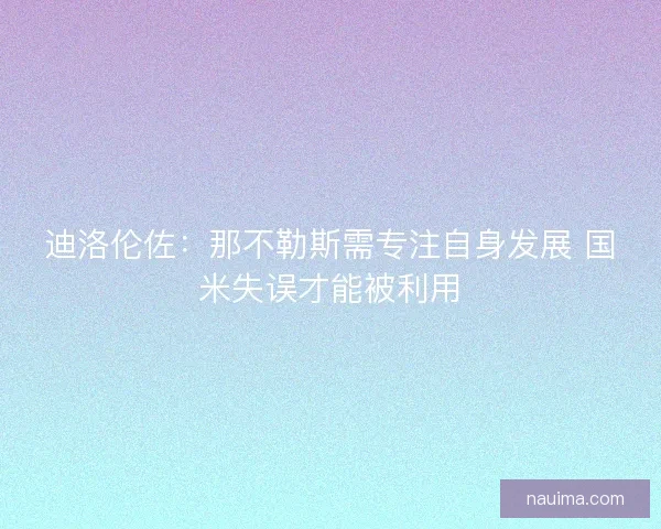 迪洛伦佐：那不勒斯需专注自身发展 国米失误才能被利用