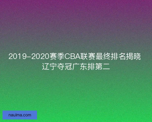 2019-2020赛季CBA联赛最终排名揭晓 辽宁夺冠广东排第二