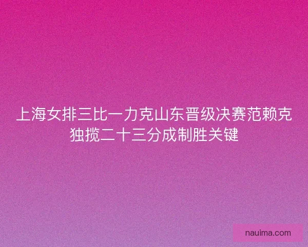 上海女排三比一力克山东晋级决赛范赖克独揽二十三分成制胜关键
