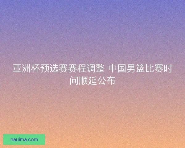 亚洲杯预选赛赛程调整 中国男篮比赛时间顺延公布