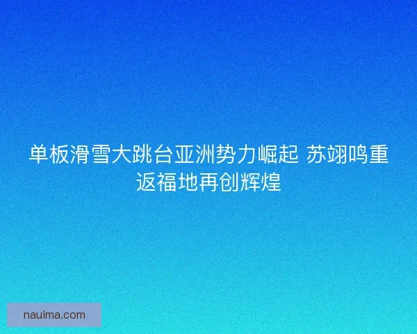 单板滑雪大跳台亚洲势力崛起 苏翊鸣重返福地再创辉煌
