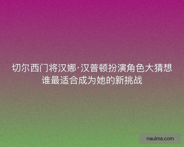切尔西门将汉娜·汉普顿扮演角色大猜想谁最适合成为她的新挑战