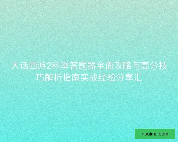 大话西游2科举答题器全面攻略与高分技巧解析指南实战经验分享汇